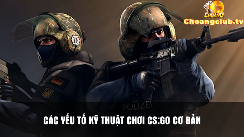 Một số kĩ thuật chơi CS:Go bạn nên nắm chắc