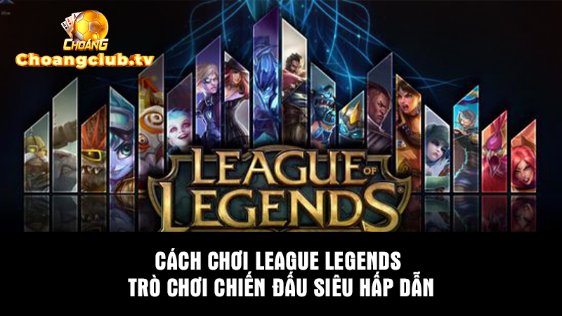 Cách chơi League Legends - Trò chơi chiến đấu siêu hấp dẫn
