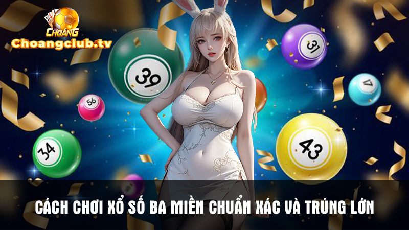 Cách chơi xổ số ba miền chuẩn xác và trúng lớn