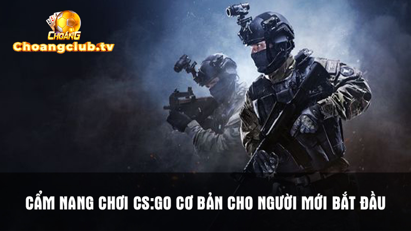 Bạn là tân thủ nên ghi nhớ cẩm nang chơi CS:GO Choáng Club cơ bản