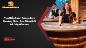 Tìm Hiểu Sảnh Casino Live Choáng Club - Địa Điểm Giải Trí Đầy Hứa Hẹn