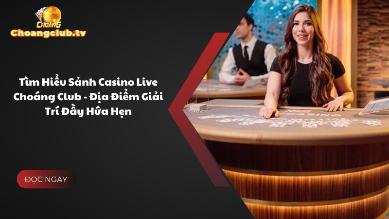 Tìm Hiểu Sảnh Casino Live Choáng Club - Địa Điểm Giải Trí Đầy Hứa Hẹn