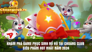 Khám phá game phục sinh nổ hũ tại Choangclub