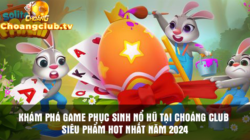 Khám phá game phục sinh nổ hũ tại Choangclub
